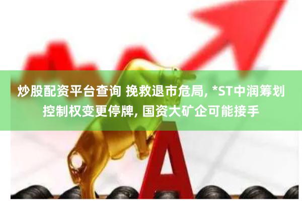 炒股配资平台查询 挽救退市危局, *ST中润筹划控制权变更停牌, 国资大矿企可能接手