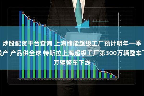 炒股配资平台查询 上海储能超级工厂预计明年一季度投产 产品供全球 特斯拉上海超级工厂第300万辆整车下线