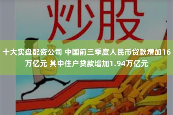 十大实盘配资公司 中国前三季度人民币贷款增加16万亿元 其中住户贷款增加1.94万亿元
