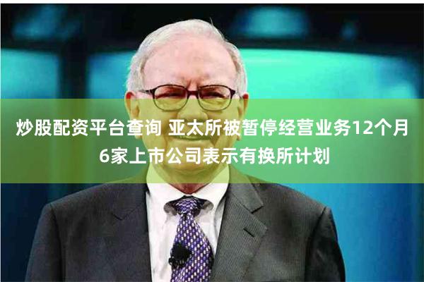 炒股配资平台查询 亚太所被暂停经营业务12个月 6家上市公司表示有换所计划