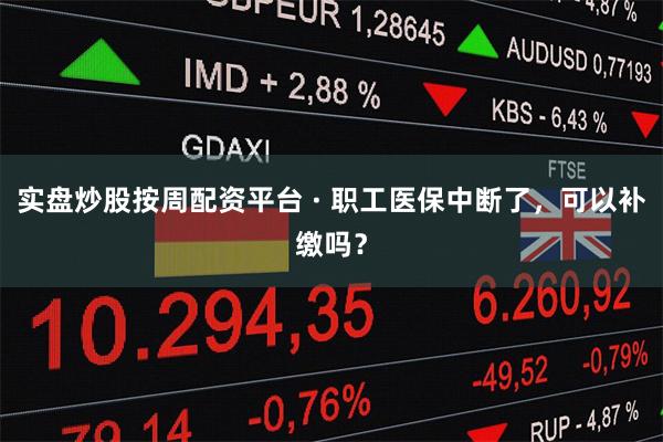 实盘炒股按周配资平台 · 职工医保中断了，可以补缴吗？