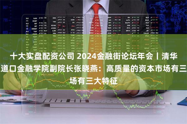 十大实盘配资公司 2024金融街论坛年会丨清华大学五道口金融学院副院长张晓燕：高质量的资本市场有三大特征