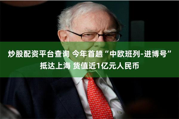 炒股配资平台查询 今年首趟“中欧班列-进博号”抵达上海 货值近1亿元人民币