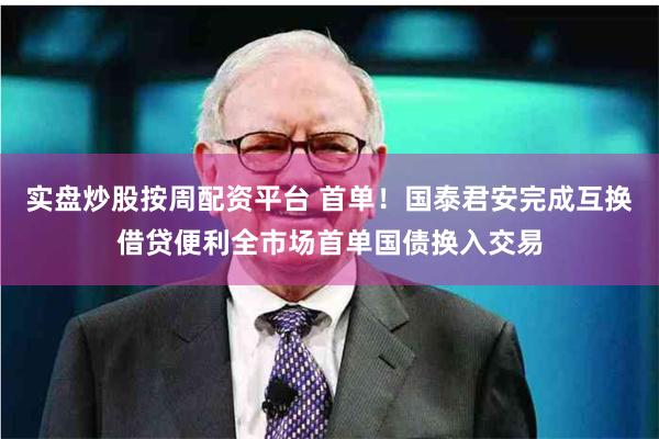 实盘炒股按周配资平台 首单！国泰君安完成互换借贷便利全市场首单国债换入交易