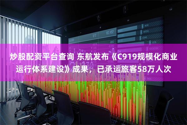 炒股配资平台查询 东航发布《C919规模化商业运行体系建设》成果，已承运旅客58万人次