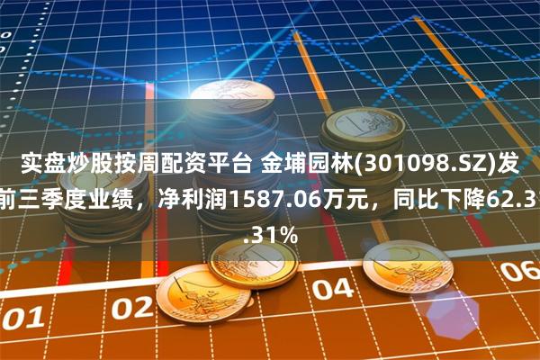 实盘炒股按周配资平台 金埔园林(301098.SZ)发布前三季度业绩，净利润1587.06万元，同比下降62.31%