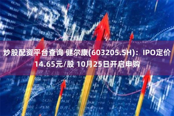 炒股配资平台查询 健尔康(603205.SH)：IPO定价14.65元/股 10月25日开启申购
