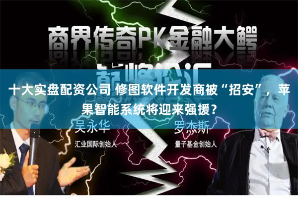十大实盘配资公司 修图软件开发商被“招安”，苹果智能系统将迎来强援？