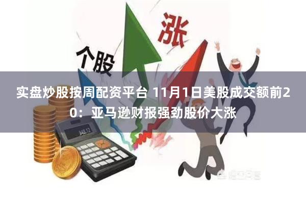 实盘炒股按周配资平台 11月1日美股成交额前20：亚马逊财报强劲股价大涨
