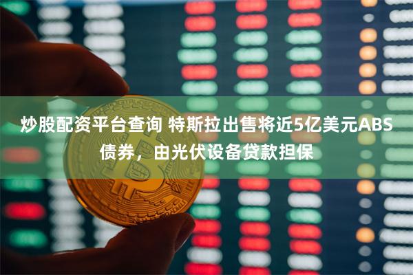 炒股配资平台查询 特斯拉出售将近5亿美元ABS债券，由光伏设备贷款担保