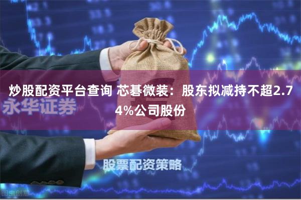 炒股配资平台查询 芯碁微装：股东拟减持不超2.74%公司股份