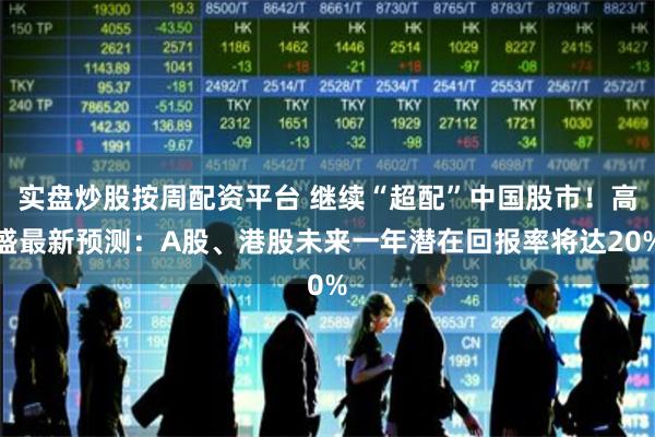 实盘炒股按周配资平台 继续“超配”中国股市！高盛最新预测：A股、港股未来一年潜在回报率将达20%