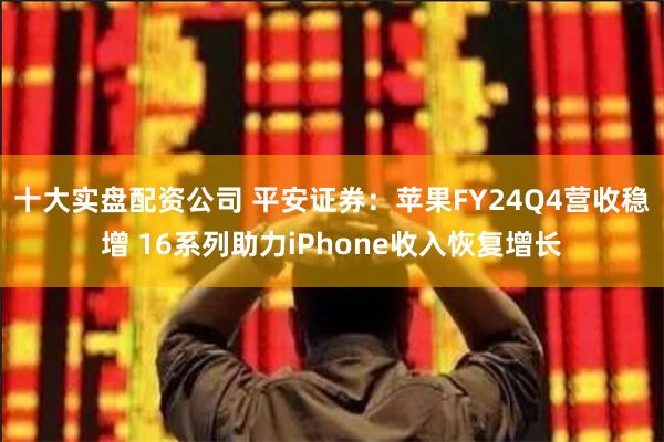 十大实盘配资公司 平安证券：苹果FY24Q4营收稳增 16系列助力iPhone收入恢复增长