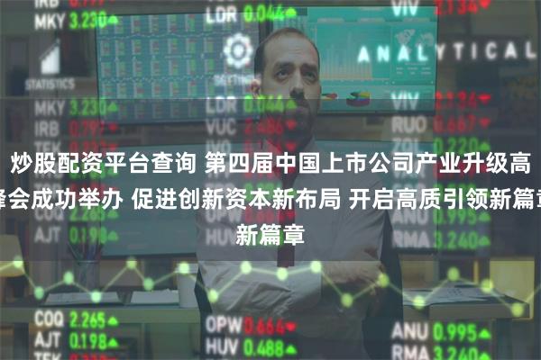 炒股配资平台查询 第四届中国上市公司产业升级高峰会成功举办 促进创新资本新布局 开启高质引领新篇章