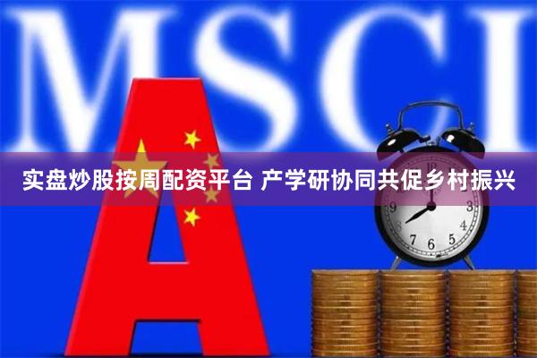 实盘炒股按周配资平台 产学研协同共促乡村振兴