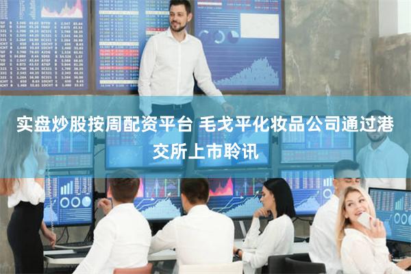 实盘炒股按周配资平台 毛戈平化妆品公司通过港交所上市聆讯