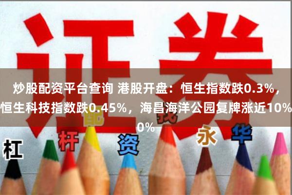 炒股配资平台查询 港股开盘：恒生指数跌0.3%，恒生科技指数跌0.45%，海昌海洋公园复牌涨近10%