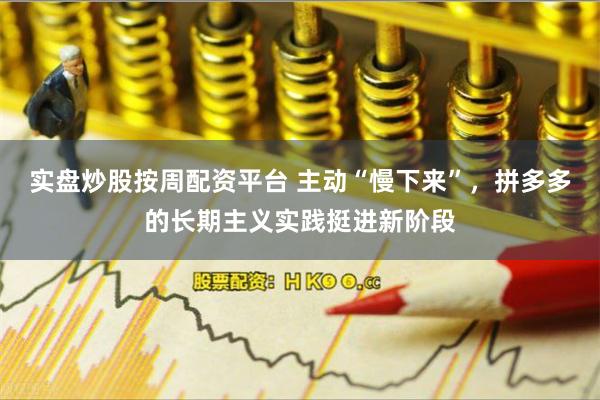 实盘炒股按周配资平台 主动“慢下来”，拼多多的长期主义实践挺进新阶段
