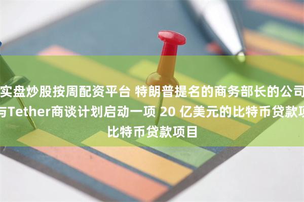 实盘炒股按周配资平台 特朗普提名的商务部长的公司正与Tether商谈计划启动一项 20 亿美元的比特币贷款项目