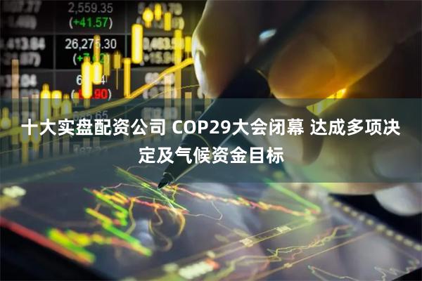 十大实盘配资公司 COP29大会闭幕 达成多项决定及气候资金目标