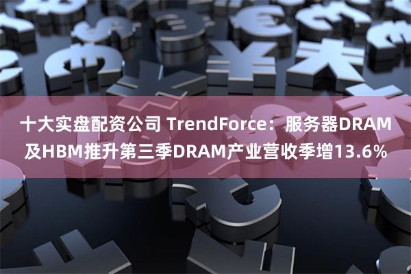 十大实盘配资公司 TrendForce：服务器DRAM及HBM推升第三季DRAM产业营收季增13.6%