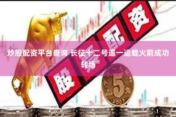炒股配资平台查询 长征十二号遥一运载火箭成功转场