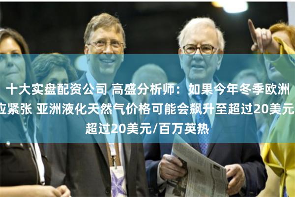 十大实盘配资公司 高盛分析师：如果今年冬季欧洲天然气供应紧张 亚洲液化天然气价格可能会飙升至超过20美元/百万英热