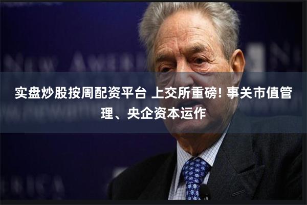 实盘炒股按周配资平台 上交所重磅! 事关市值管理、央企资本运作