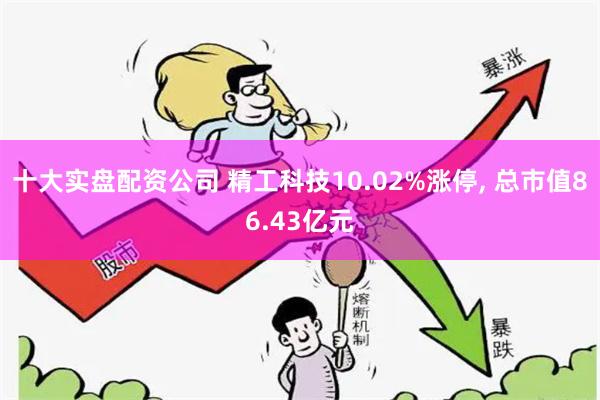 十大实盘配资公司 精工科技10.02%涨停, 总市值86.43亿元