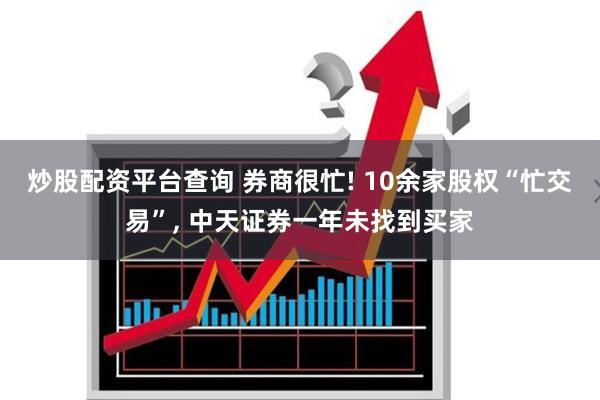 炒股配资平台查询 券商很忙! 10余家股权“忙交易”, 中天证券一年未找到买家