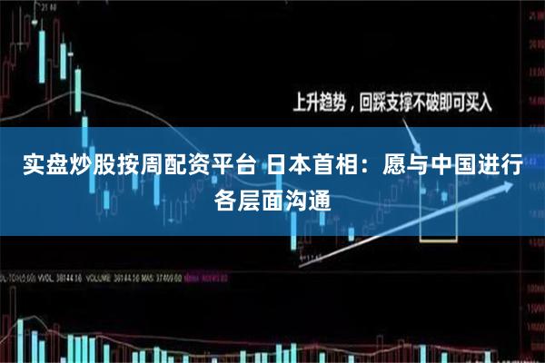 实盘炒股按周配资平台 日本首相：愿与中国进行各层面沟通