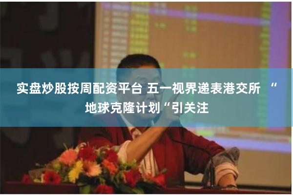 实盘炒股按周配资平台 五一视界递表港交所  “地球克隆计划“引关注