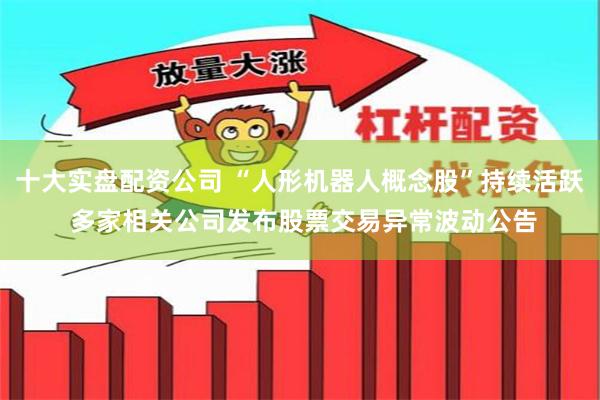 十大实盘配资公司 “人形机器人概念股”持续活跃 多家相关公司发布股票交易异常波动公告