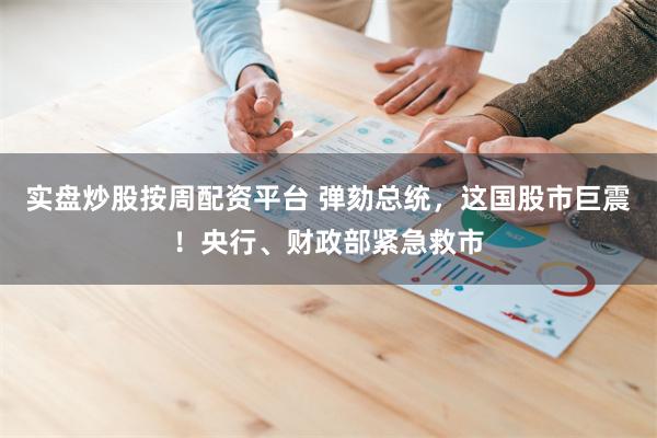 实盘炒股按周配资平台 弹劾总统，这国股市巨震！央行、财政部紧急救市