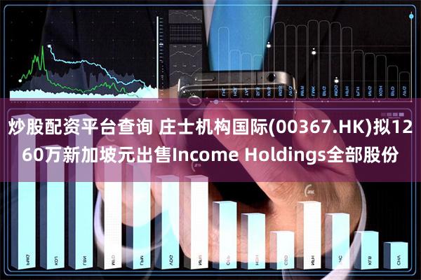 炒股配资平台查询 庄士机构国际(00367.HK)拟1260万新加坡元出售Income Holdings全部股份