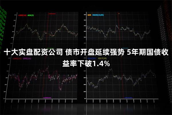 十大实盘配资公司 债市开盘延续强势 5年期国债收益率下破1.4%