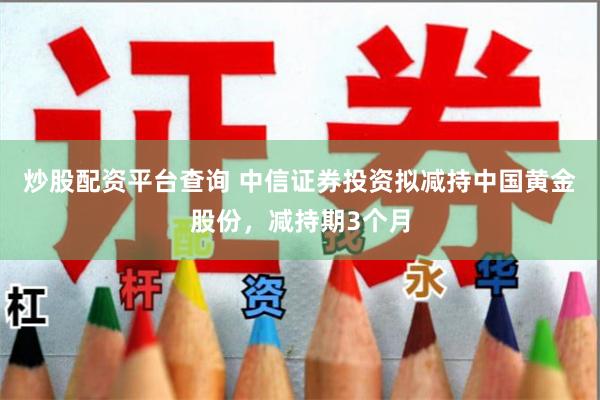 炒股配资平台查询 中信证券投资拟减持中国黄金股份，减持期3个月