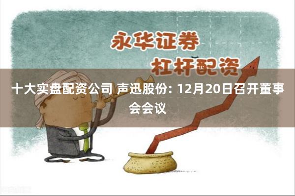 十大实盘配资公司 声迅股份: 12月20日召开董事会会议
