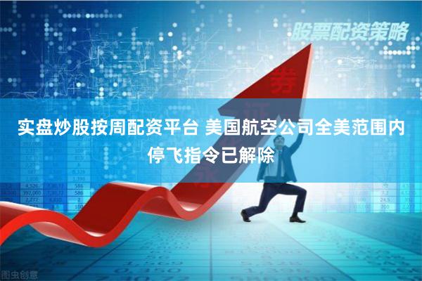 实盘炒股按周配资平台 美国航空公司全美范围内停飞指令已解除