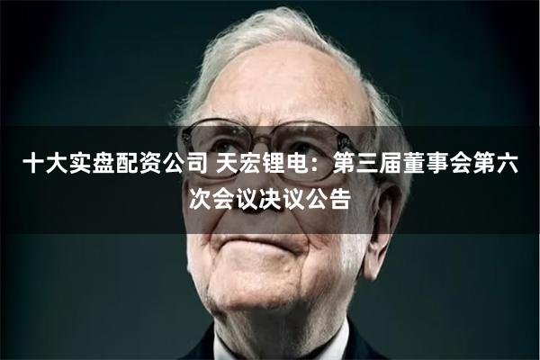 十大实盘配资公司 天宏锂电：第三届董事会第六次会议决议公告