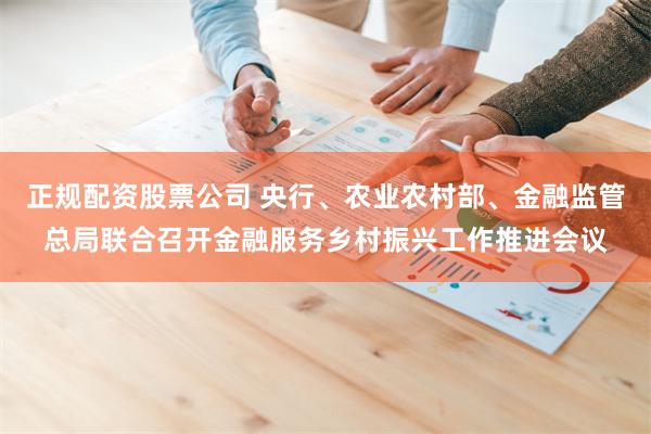 正规配资股票公司 央行、农业农村部、金融监管总局联合召开金融服务乡村振兴工作推进会议