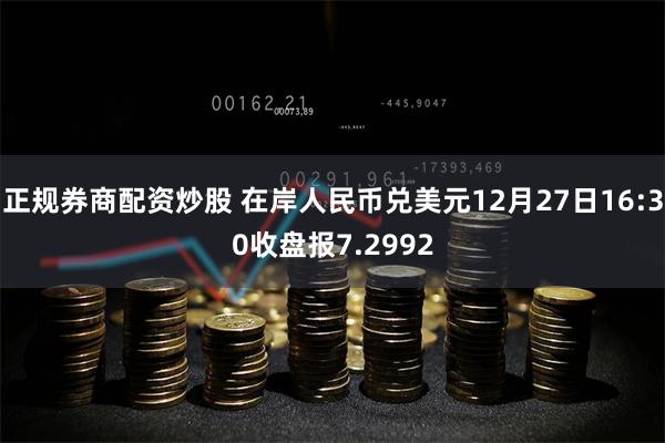 正规券商配资炒股 在岸人民币兑美元12月27日16:30收盘报7.2992