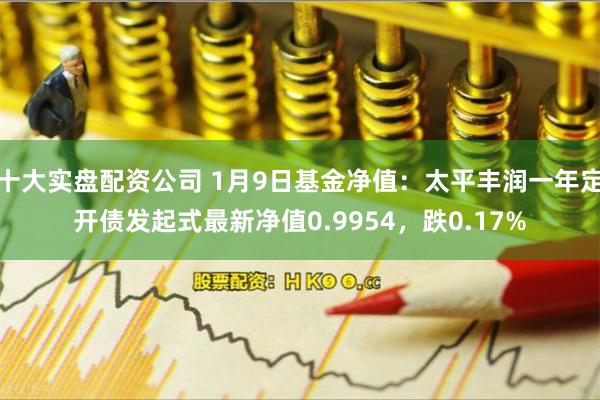 十大实盘配资公司 1月9日基金净值：太平丰润一年定开债发起式最新净值0.9954，跌0.17%