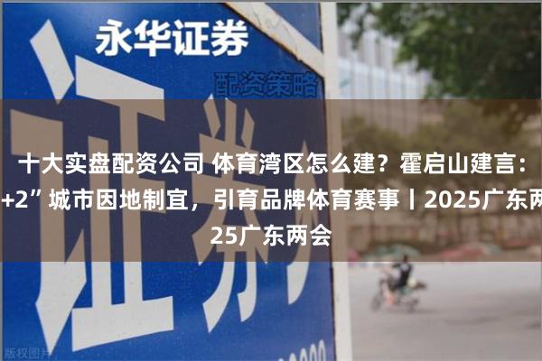 十大实盘配资公司 体育湾区怎么建？霍启山建言：“9+2”城市因地制宜，引育品牌体育赛事丨2025广东两会