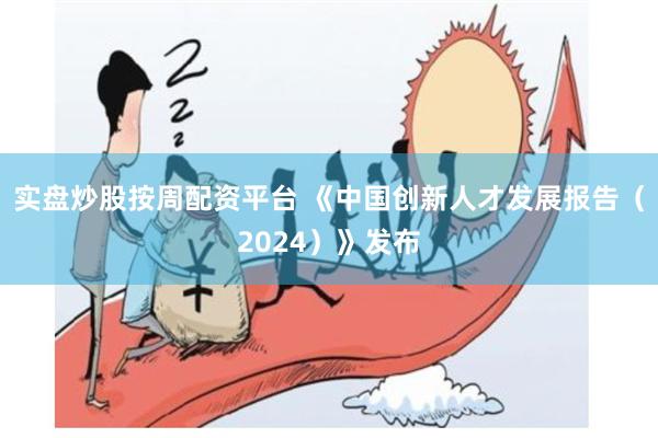 实盘炒股按周配资平台 《中国创新人才发展报告（2024）》发布