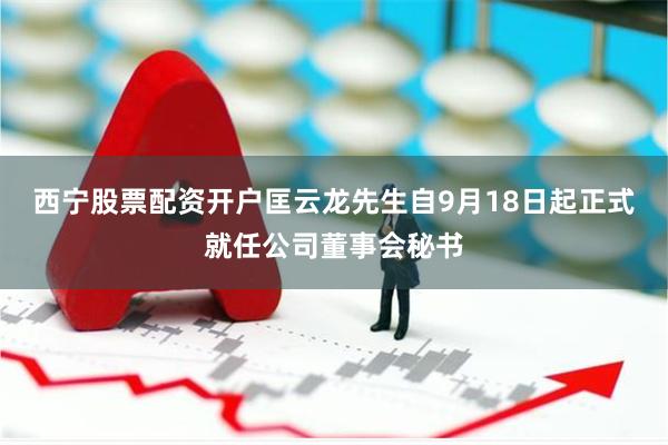 西宁股票配资开户匡云龙先生自9月18日起正式就任公司董事会秘书