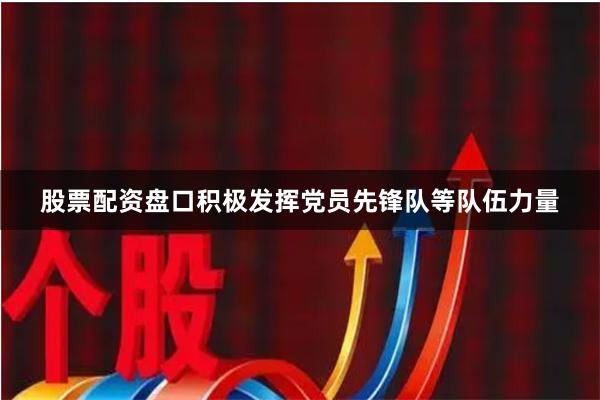 股票配资盘口积极发挥党员先锋队等队伍力量