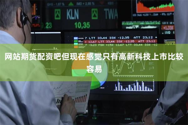 网站期货配资吧但现在感觉只有高新科技上市比较容易