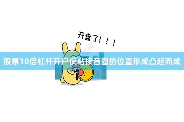 股票10倍杠杆开户使粘接音圈的位置形成凸起而成