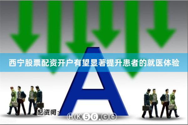 西宁股票配资开户有望显著提升患者的就医体验